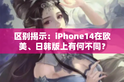 區(qū)別揭示：iPhone14在歐美、日韓版上有何不同？