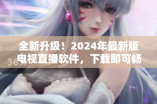 全新升級！2024年最新版電視直播軟件，下載即可暢享高清畫質(zhì)與優(yōu)質(zhì)節(jié)目！