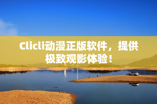 Clicli動漫正版軟件，提供極致觀影體驗！