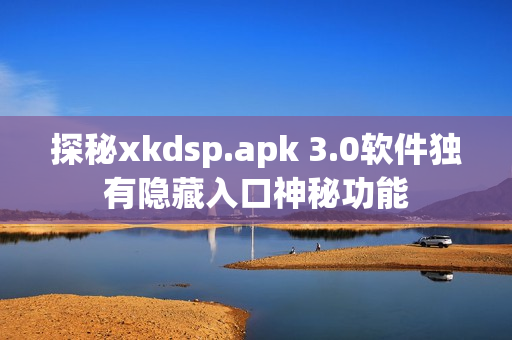 探秘xkdsp.apk 3.0軟件獨(dú)有隱藏入口神秘功能