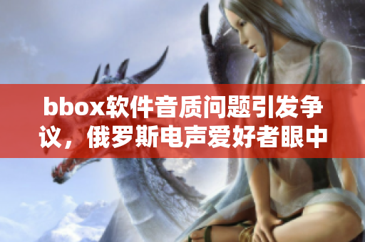 bbox軟件音質(zhì)問(wèn)題引發(fā)爭(zhēng)議，俄羅斯電聲愛好者眼中的bass現(xiàn)狀