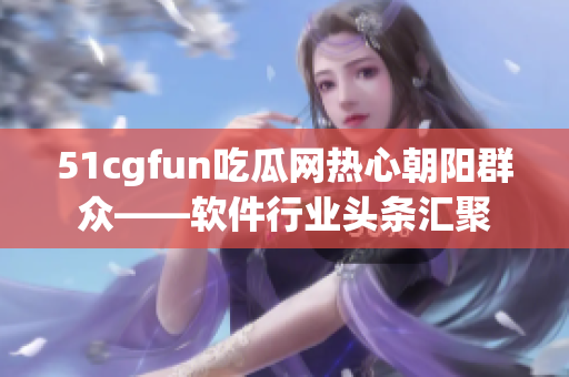 51cgfun吃瓜網(wǎng)熱心朝陽群眾——軟件行業(yè)頭條匯聚