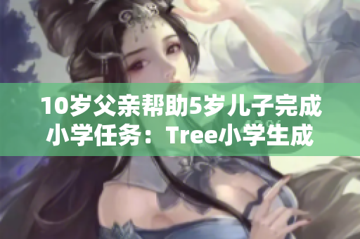 10歲父親幫助5歲兒子完成小學(xué)任務(wù)：Tree小學(xué)生成功拿到好成績(jī)