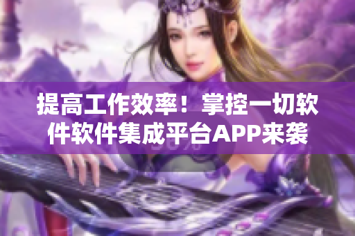 提高工作效率！掌控一切軟件軟件集成平臺(tái)APP來襲