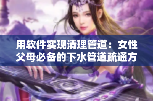 用軟件實(shí)現(xiàn)清理管道：女性父母必備的下水管道疏通方法