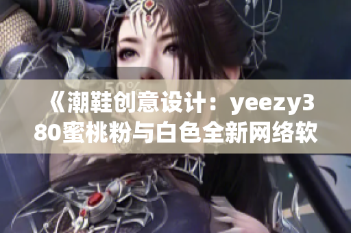 《潮鞋創(chuàng)意設(shè)計(jì)：yeezy380蜜桃粉與白色全新網(wǎng)絡(luò)軟件主題》