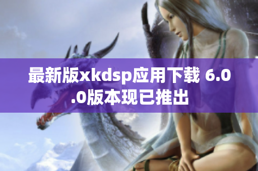 最新版xkdsp應(yīng)用下載 6.0.0版本現(xiàn)已推出