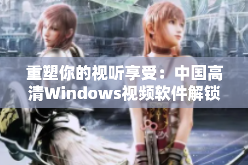 重塑你的視聽享受：中國高清Windows視頻軟件解鎖全新視界