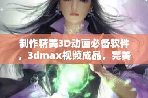 制作精美3D動畫必備軟件，3dmax視頻成品，完美展現(xiàn)你的創(chuàng)意！