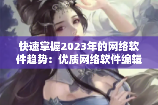 快速掌握2023年的網(wǎng)絡(luò)軟件趨勢：優(yōu)質(zhì)網(wǎng)絡(luò)軟件編輯的必修課