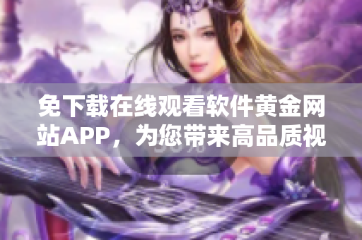 免下載在線觀看軟件黃金網(wǎng)站APP，為您帶來(lái)高品質(zhì)視頻體驗(yàn)