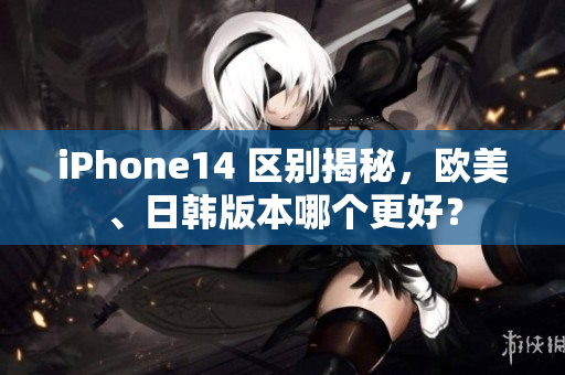 iPhone14 區(qū)別揭秘，歐美、日韓版本哪個更好？