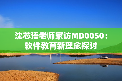 沈芯語老師家訪MD0050：軟件教育新理念探討