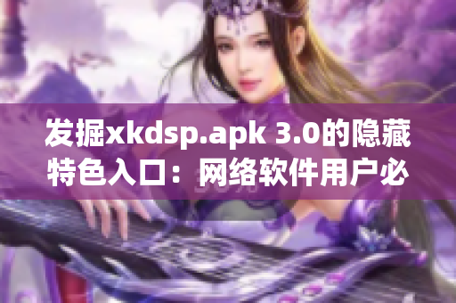 發(fā)掘xkdsp.apk 3.0的隱藏特色入口：網絡軟件用戶必知的技巧