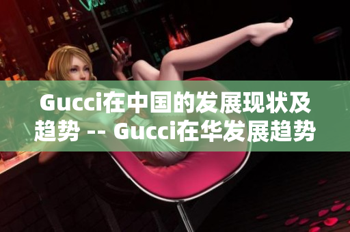 Gucci在中國的發(fā)展現(xiàn)狀及趨勢 -- Gucci在華發(fā)展趨勢