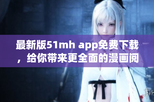 最新版51mh app免費下載，給你帶來更全面的漫畫閱讀體驗