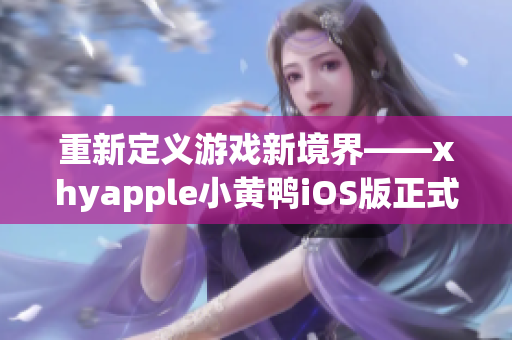 重新定義游戲新境界——xhyapple小黃鴨iOS版正式發(fā)布！