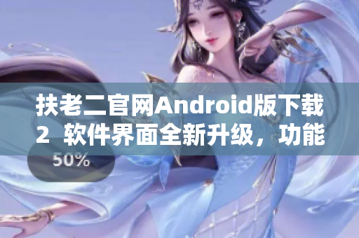 扶老二官網(wǎng)Android版下載2  軟件界面全新升級(jí)，功能更加強(qiáng)大！