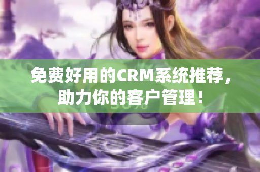 免費好用的CRM系統(tǒng)推薦，助力你的客戶管理！