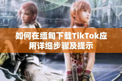 如何在緬甸下載TikTok應(yīng)用詳細(xì)步驟及提示