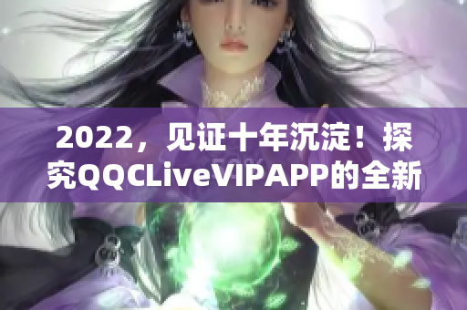 2022，見證十年沉淀！探究QQCLiveVIPAPP的全新亮相