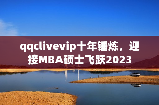 qqclivevip十年錘煉，迎接MBA碩士飛躍2023