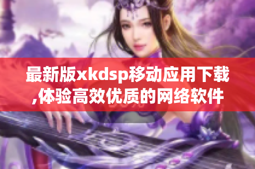 最新版xkdsp移動應用下載,體驗高效優(yōu)質的網絡軟件