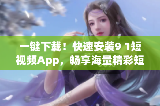 一鍵下載！快速安裝9 1短視頻App，暢享海量精彩短視頻