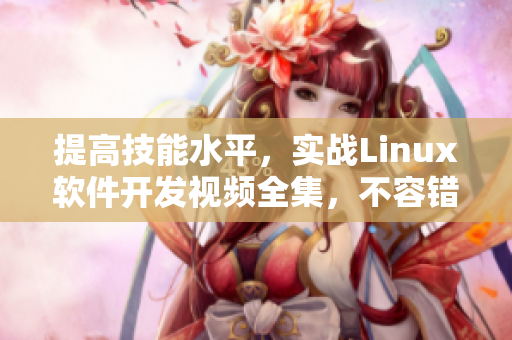 提高技能水平，實(shí)戰(zhàn)Linux軟件開發(fā)視頻全集，不容錯過！