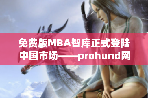 免費版MBA智庫正式登陸中國市場——prohund網(wǎng)絡(luò)軟件編輯深度解析