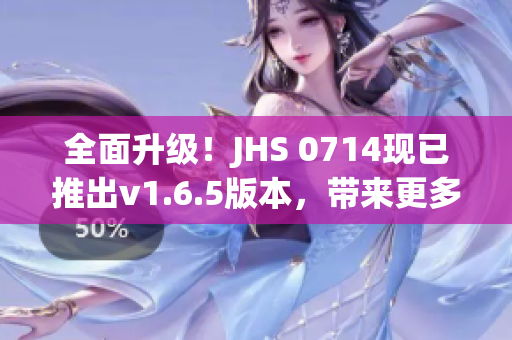 全面升級(jí)！JHS 0714現(xiàn)已推出v1.6.5版本，帶來更多優(yōu)化與功能更新