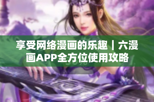 享受網(wǎng)絡(luò)漫畫的樂趣｜六漫畫APP全方位使用攻略