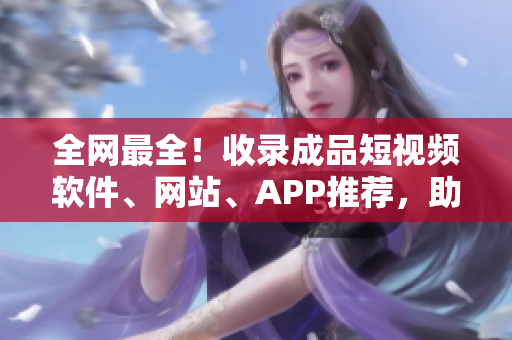 全網(wǎng)最全！收錄成品短視頻軟件、網(wǎng)站、APP推薦，助你提高創(chuàng)作效率！