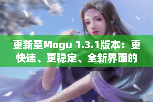 更新至Mogu 1.3.1版本：更快速、更穩(wěn)定、全新界面的優(yōu)秀網(wǎng)絡(luò)軟件