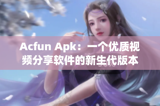 Acfun Apk：一個優(yōu)質(zhì)視頻分享軟件的新生代版本