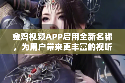 金雞視頻APP啟用全新名稱，為用戶帶來更豐富的視聽體驗(yàn)