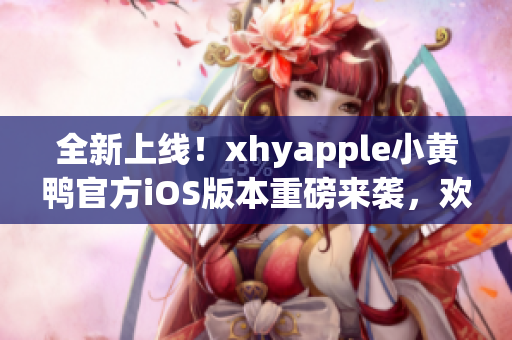 全新上線！xhyapple小黃鴨官方iOS版本重磅來襲，歡迎下載體驗