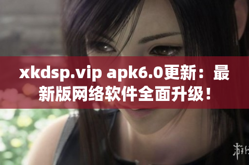 xkdsp.vip apk6.0更新：最新版網(wǎng)絡(luò)軟件全面升級(jí)！