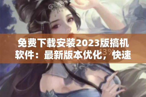 免費下載安裝2023版搞機軟件：最新版本優(yōu)化，快速實現(xiàn)夢想