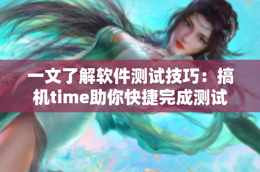 一文了解軟件測試技巧：搞機time助你快捷完成測試工作