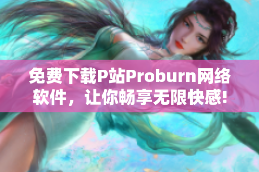 免費下載P站Proburn網(wǎng)絡(luò)軟件，讓你暢享無限快感!