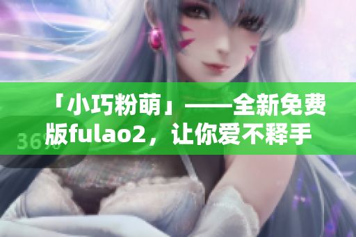 「小巧粉萌」——全新免費版fulao2，讓你愛不釋手