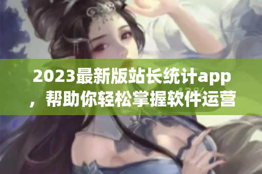 2023最新版站長統(tǒng)計(jì)app，幫助你輕松掌握軟件運(yùn)營數(shù)據(jù)