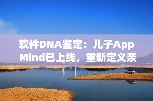 軟件DNA鑒定：兒子App Mind已上線，重新定義親子關(guān)系