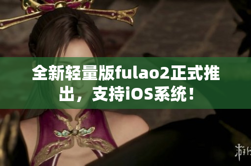 全新輕量版fulao2正式推出，支持iOS系統(tǒng)！