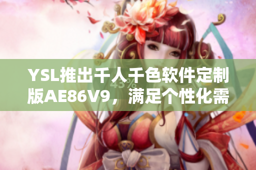 YSL推出千人千色軟件定制版AE86V9，滿足個性化需求的神器