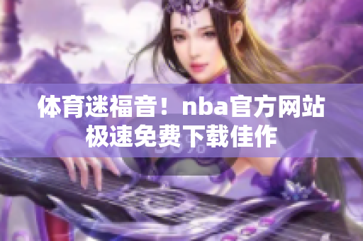 體育迷福音！nba官方網(wǎng)站極速免費(fèi)下載佳作