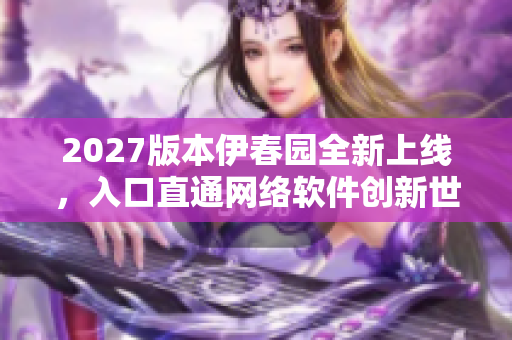 2027版本伊春園全新上線，入口直通網(wǎng)絡(luò)軟件創(chuàng)新世界