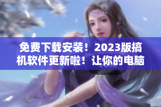 免費下載安裝！2023版搞機軟件更新啦！讓你的電腦玩起來更HIGH！