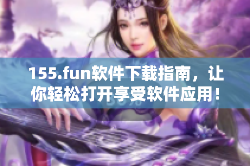 155.fun軟件下載指南，讓你輕松打開享受軟件應用！